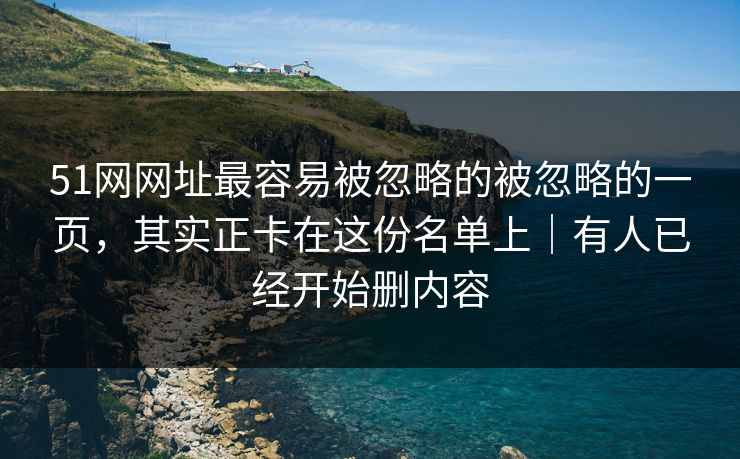 51网网址最容易被忽略的被忽略的一页，其实正卡在这份名单上｜有人已经开始删内容