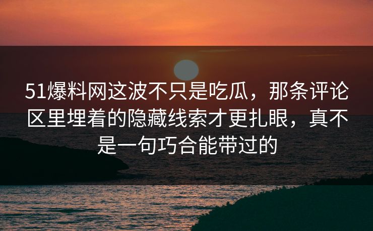 51爆料网这波不只是吃瓜，那条评论区里埋着的隐藏线索才更扎眼，真不是一句巧合能带过的