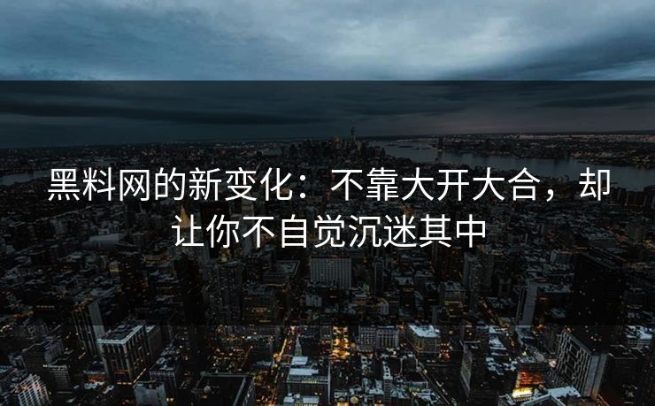 黑料网的新变化：不靠大开大合，却让你不自觉沉迷其中