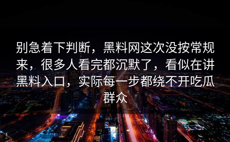 别急着下判断，黑料网这次没按常规来，很多人看完都沉默了，看似在讲黑料入口，实际每一步都绕不开吃瓜群众
