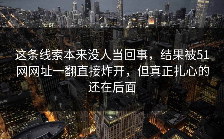 这条线索本来没人当回事，结果被51网网址一翻直接炸开，但真正扎心的还在后面