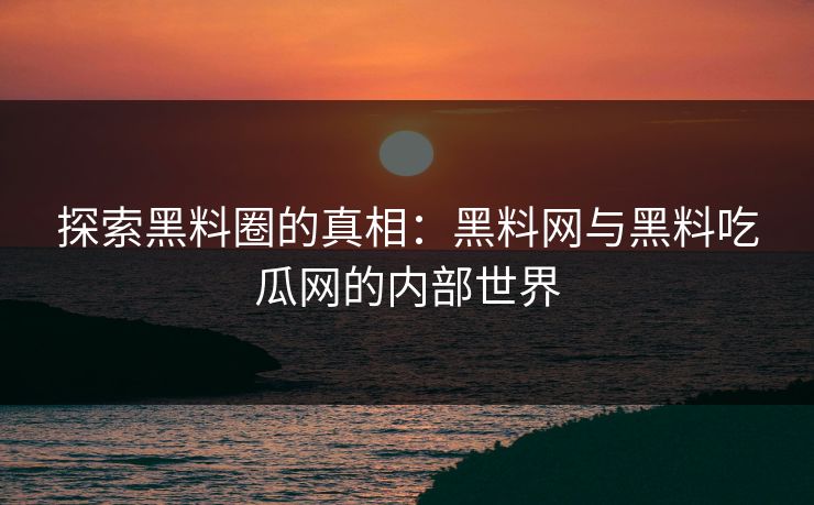探索黑料圈的真相：黑料网与黑料吃瓜网的内部世界