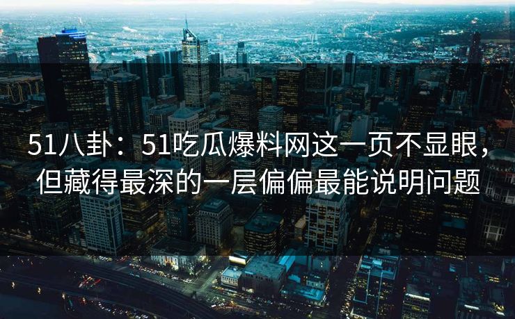51八卦：51吃瓜爆料网这一页不显眼，但藏得最深的一层偏偏最能说明问题