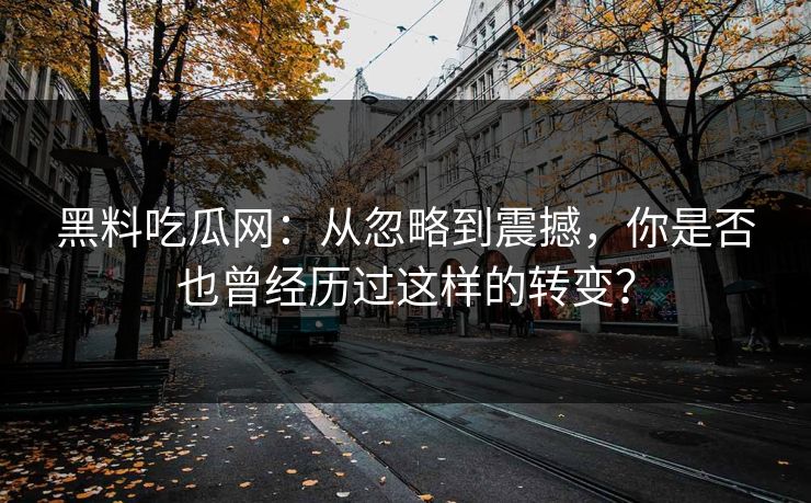 黑料吃瓜网：从忽略到震撼，你是否也曾经历过这样的转变？