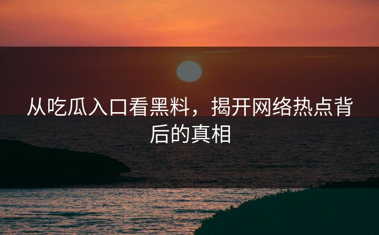 从吃瓜入口看黑料，揭开网络热点背后的真相