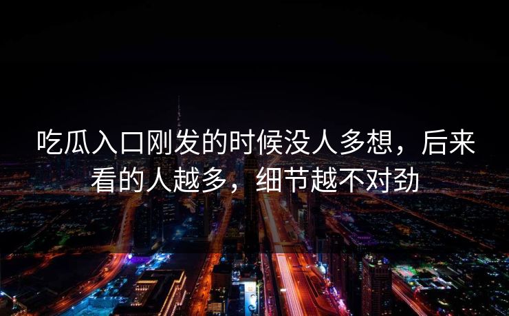 吃瓜入口刚发的时候没人多想，后来看的人越多，细节越不对劲