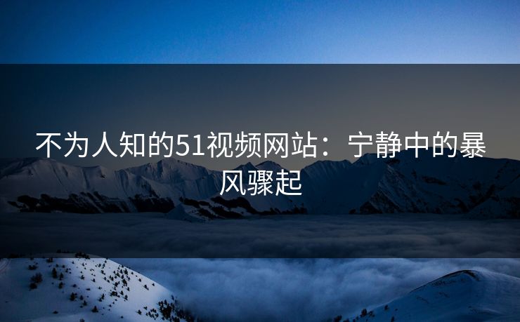 不为人知的51视频网站：宁静中的暴风骤起