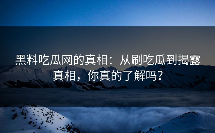黑料吃瓜网的真相：从刷吃瓜到揭露真相，你真的了解吗？