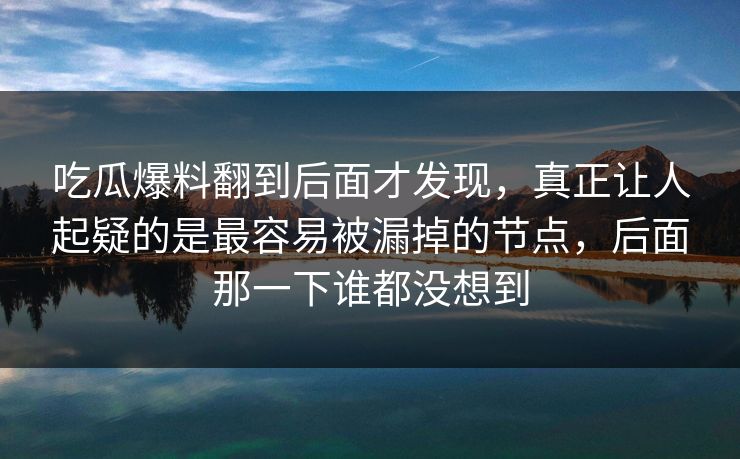 吃瓜爆料翻到后面才发现，真正让人起疑的是最容易被漏掉的节点，后面那一下谁都没想到