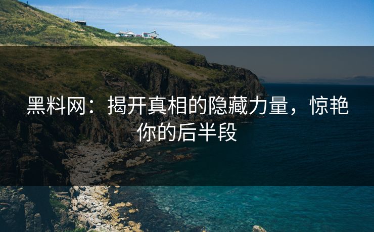 黑料网：揭开真相的隐藏力量，惊艳你的后半段