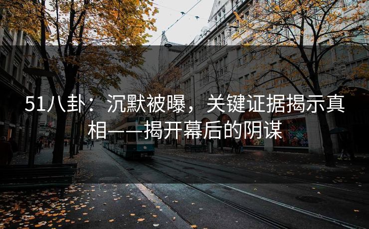 51八卦：沉默被曝，关键证据揭示真相——揭开幕后的阴谋