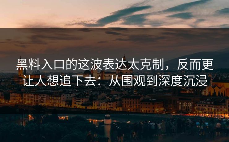 黑料入口的这波表达太克制，反而更让人想追下去：从围观到深度沉浸