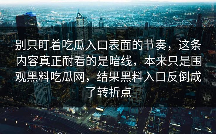 别只盯着吃瓜入口表面的节奏，这条内容真正耐看的是暗线，本来只是围观黑料吃瓜网，结果黑料入口反倒成了转折点