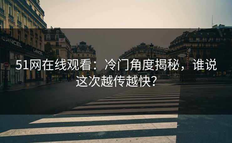 51网在线观看：冷门角度揭秘，谁说这次越传越快？