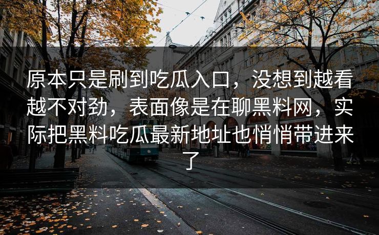 原本只是刷到吃瓜入口，没想到越看越不对劲，表面像是在聊黑料网，实际把黑料吃瓜最新地址也悄悄带进来了