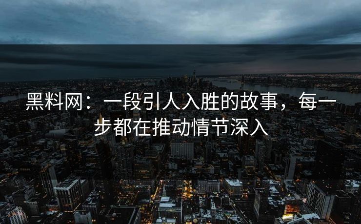 黑料网：一段引人入胜的故事，每一步都在推动情节深入