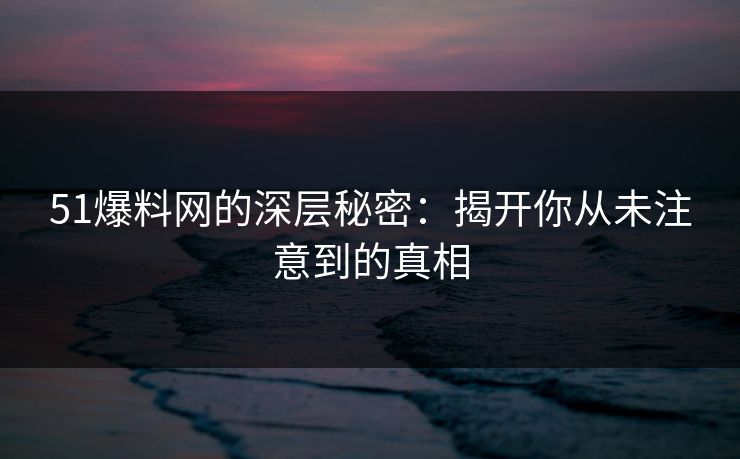 51爆料网的深层秘密：揭开你从未注意到的真相