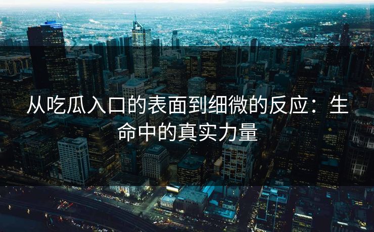 从吃瓜入口的表面到细微的反应：生命中的真实力量