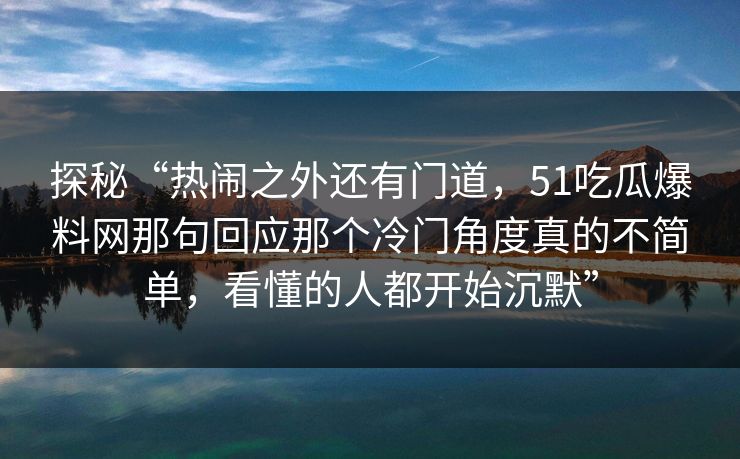 探秘“热闹之外还有门道，51吃瓜爆料网那句回应那个冷门角度真的不简单，看懂的人都开始沉默”