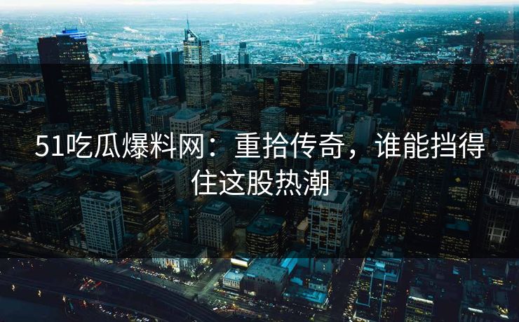51吃瓜爆料网：重拾传奇，谁能挡得住这股热潮