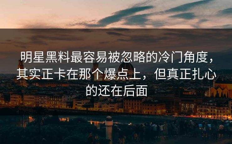 明星黑料最容易被忽略的冷门角度，其实正卡在那个爆点上，但真正扎心的还在后面