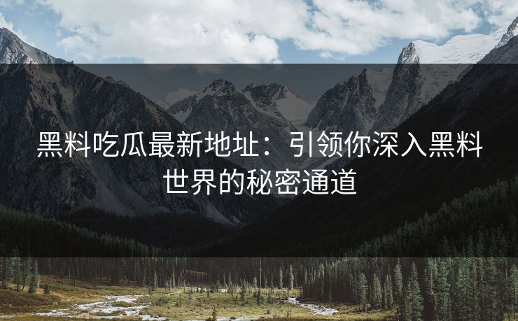 黑料吃瓜最新地址：引领你深入黑料世界的秘密通道