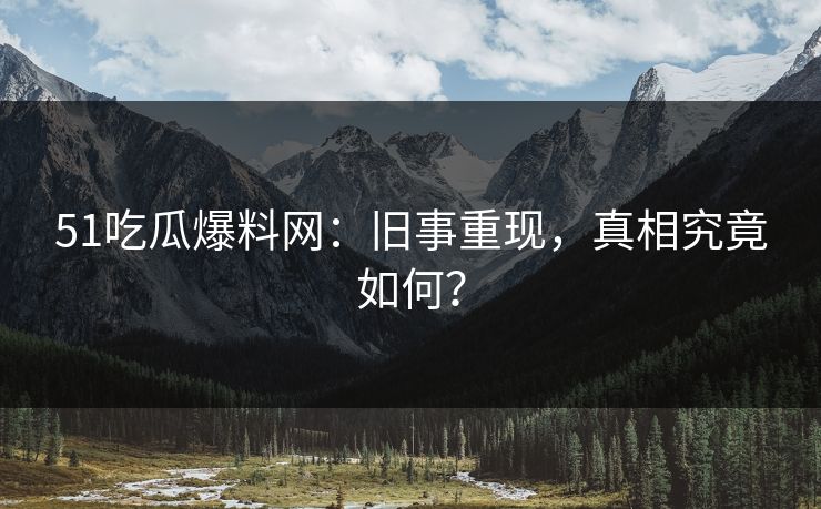 51吃瓜爆料网：旧事重现，真相究竟如何？