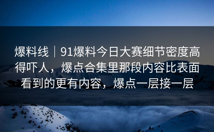 爆料线｜91爆料今日大赛细节密度高得吓人，爆点合集里那段内容比表面看到的更有内容，爆点一层接一层