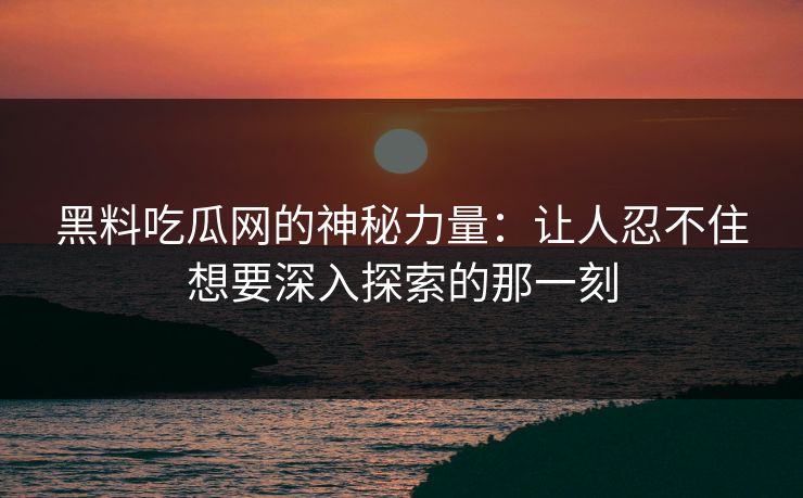 黑料吃瓜网的神秘力量：让人忍不住想要深入探索的那一刻