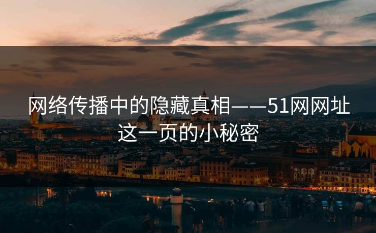 网络传播中的隐藏真相——51网网址这一页的小秘密