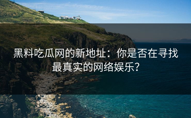 黑料吃瓜网的新地址：你是否在寻找最真实的网络娱乐？