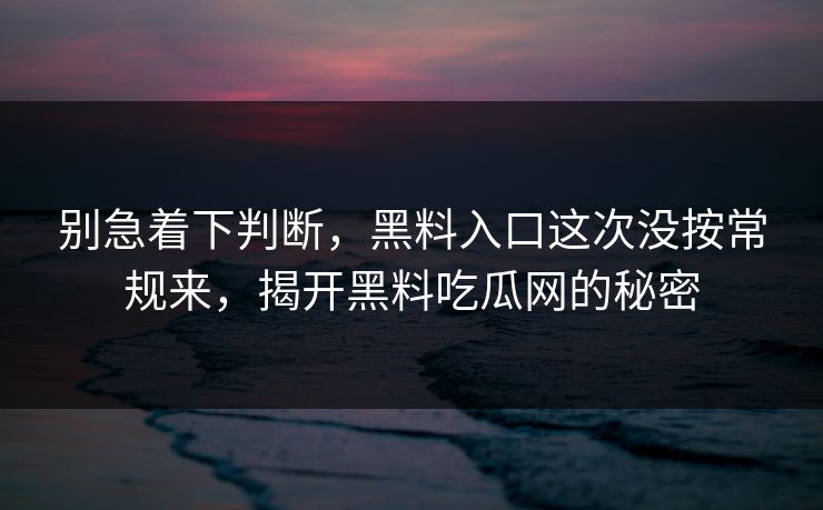 别急着下判断，黑料入口这次没按常规来，揭开黑料吃瓜网的秘密