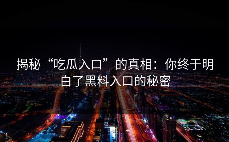 揭秘“吃瓜入口”的真相：你终于明白了黑料入口的秘密