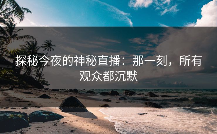 探秘今夜的神秘直播：那一刻，所有观众都沉默