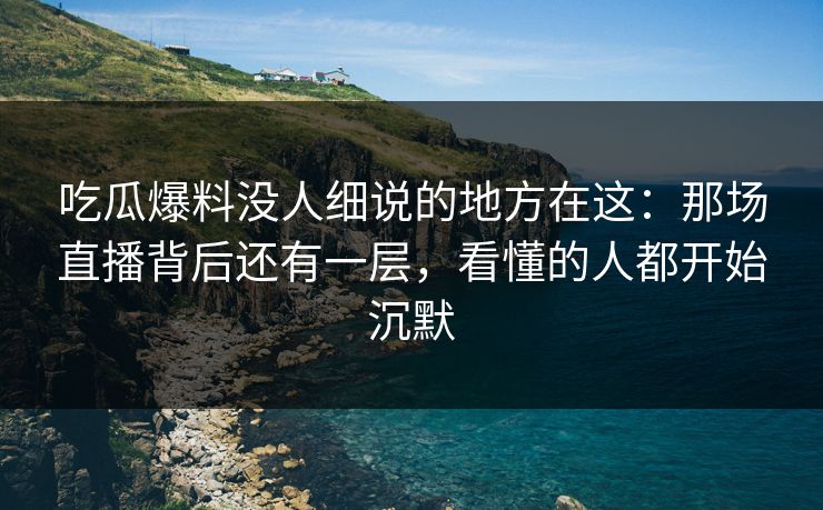 吃瓜爆料没人细说的地方在这：那场直播背后还有一层，看懂的人都开始沉默