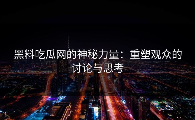 黑料吃瓜网的神秘力量：重塑观众的讨论与思考