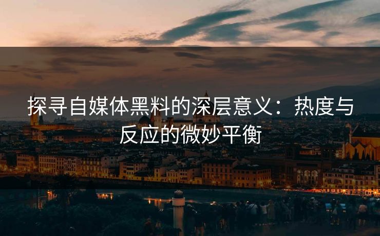 探寻自媒体黑料的深层意义：热度与反应的微妙平衡