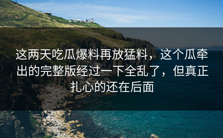 这两天吃瓜爆料再放猛料，这个瓜牵出的完整版经过一下全乱了，但真正扎心的还在后面