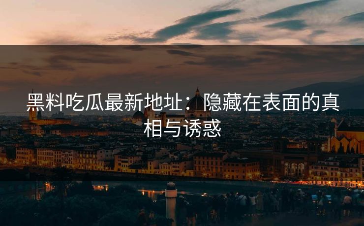黑料吃瓜最新地址：隐藏在表面的真相与诱惑