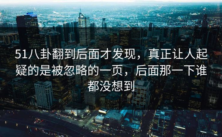 51八卦翻到后面才发现，真正让人起疑的是被忽略的一页，后面那一下谁都没想到