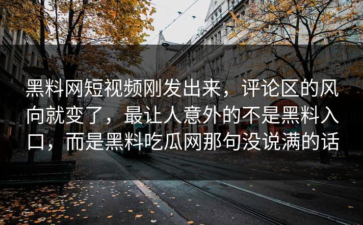 黑料网短视频刚发出来，评论区的风向就变了，最让人意外的不是黑料入口，而是黑料吃瓜网那句没说满的话
