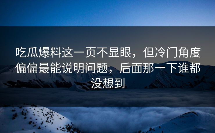 吃瓜爆料这一页不显眼，但冷门角度偏偏最能说明问题，后面那一下谁都没想到
