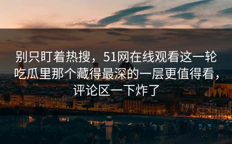 别只盯着热搜，51网在线观看这一轮吃瓜里那个藏得最深的一层更值得看，评论区一下炸了