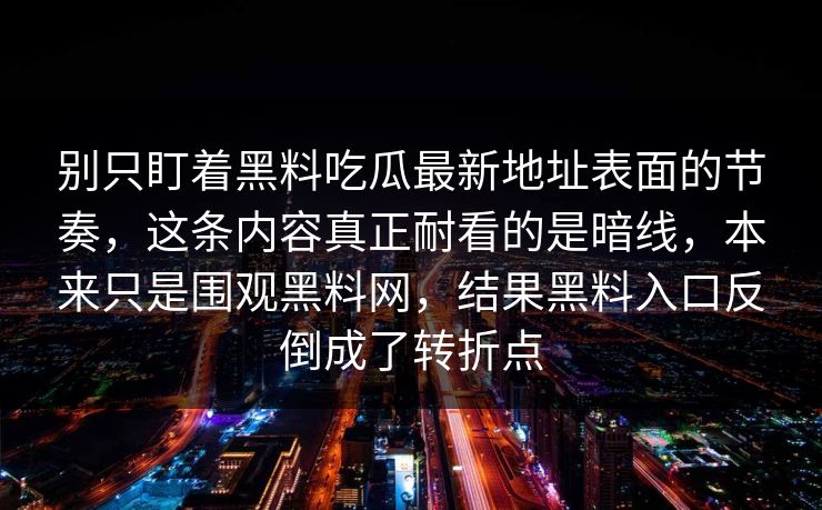 别只盯着黑料吃瓜最新地址表面的节奏，这条内容真正耐看的是暗线，本来只是围观黑料网，结果黑料入口反倒成了转折点