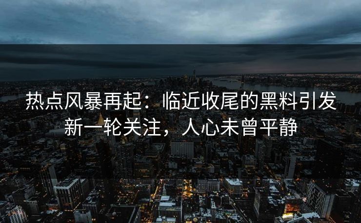 热点风暴再起：临近收尾的黑料引发新一轮关注，人心未曾平静