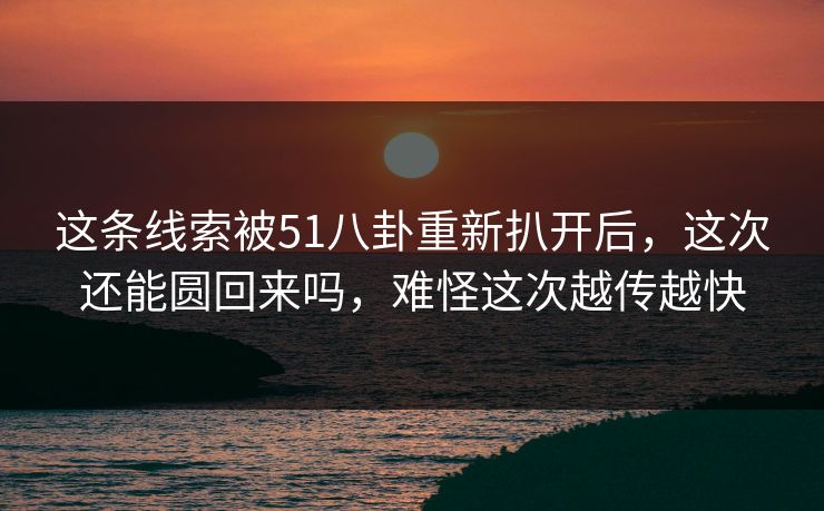 这条线索被51八卦重新扒开后，这次还能圆回来吗，难怪这次越传越快