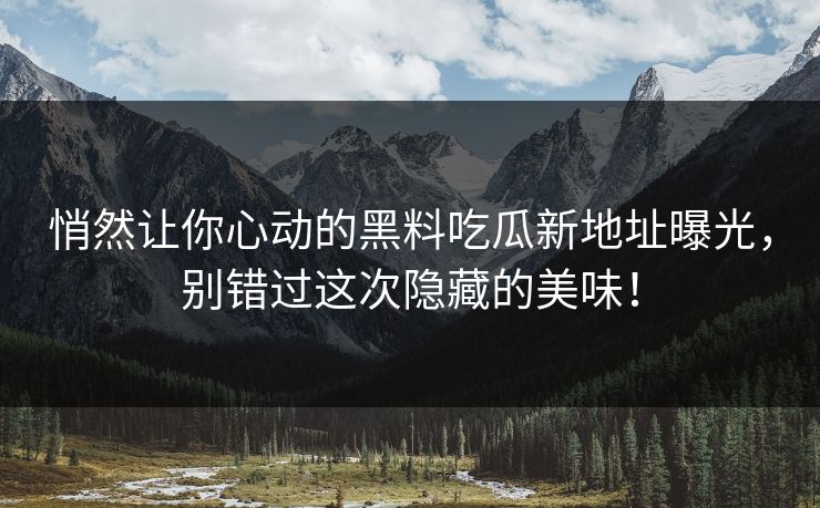 悄然让你心动的黑料吃瓜新地址曝光，别错过这次隐藏的美味！