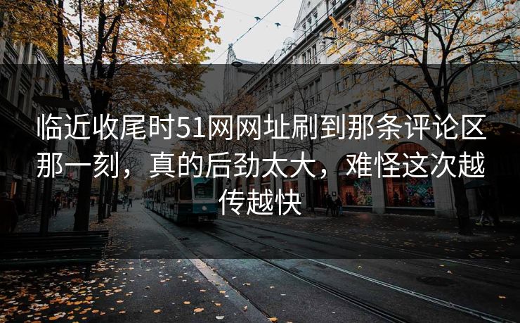 临近收尾时51网网址刷到那条评论区那一刻，真的后劲太大，难怪这次越传越快