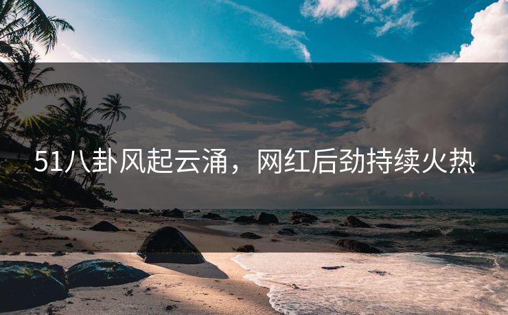 51八卦风起云涌，网红后劲持续火热
