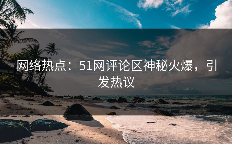 网络热点：51网评论区神秘火爆，引发热议